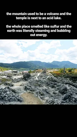the mountain used to be a volcano and the temple is next to an acid lake.

the whole place smelled like sulfur and the earth was literally steaming and bubbling out energy.