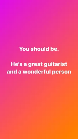 You should be.

He's a great guitarist and a wonderful person