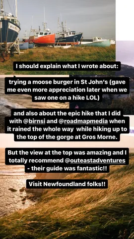 I should explain what I wrote about:

trying a moose burger in St John's (gave me even more appreciation later when we saw one on a hike LOL)

and also about the epic hike that I did with @birnsi and @roadmapmedia when it rained the whole way  while hiking up to the top of the gorge at Gros Morne.

But the view at the top was amazing and I totally recommend @outeastadventures - their guide was fantastic!!

Visit Newfoundland folks!!